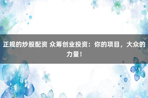 正规的炒股配资 众筹创业投资：你的项目，大众的力量！
