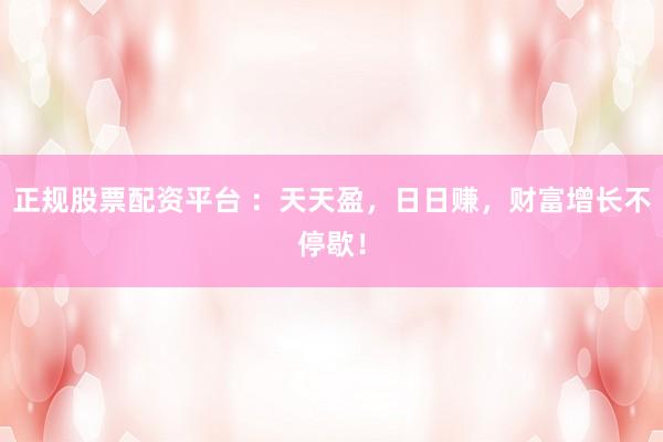 正规股票配资平台 ：天天盈，日日赚，财富增长不停歇！