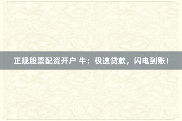 正规股票配资开户 牛：极速贷款，闪电到账！