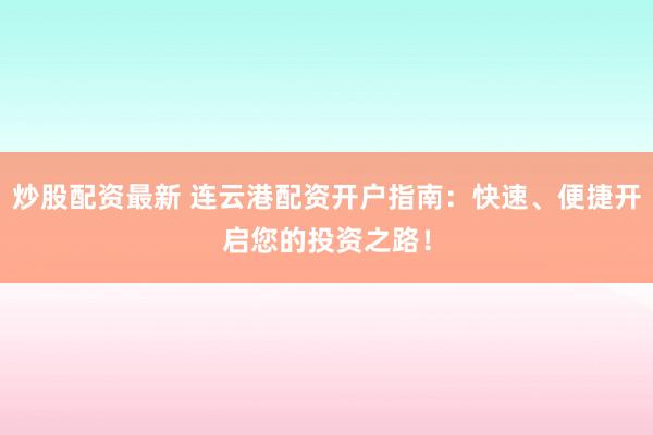 炒股配资最新 连云港配资开户指南：快速、便捷开启您的投资之路！