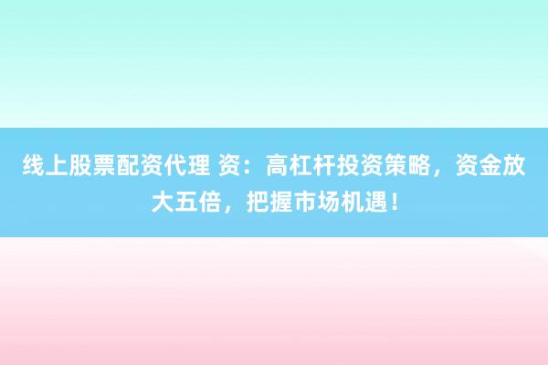 线上股票配资代理 资：高杠杆投资策略，资金放大五倍，把握市场机遇！