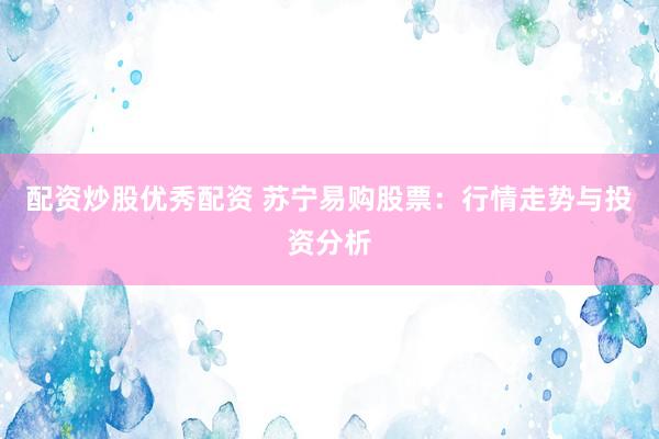 配资炒股优秀配资 苏宁易购股票：行情走势与投资分析
