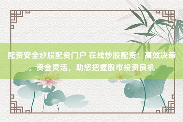 配资安全炒股配资门户 在线炒股配资：高效决策，资金灵活，助您把握股市投资良机