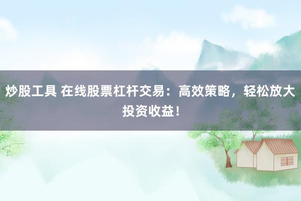 炒股工具 在线股票杠杆交易：高效策略，轻松放大投资收益！