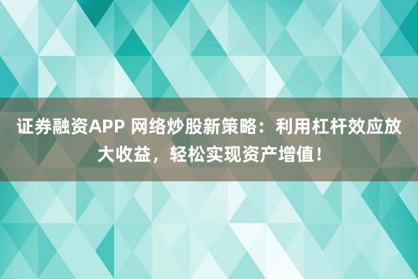 证券融资APP 网络炒股新策略:利用杠杆效应放大收益,轻松实现资产增值!