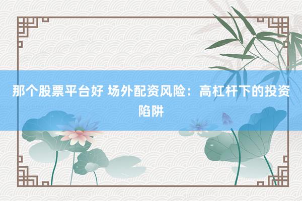 那个股票平台好 场外配资风险：高杠杆下的投资陷阱