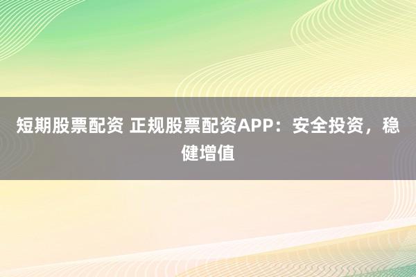 短期股票配资 正规股票配资APP：安全投资，稳健增值