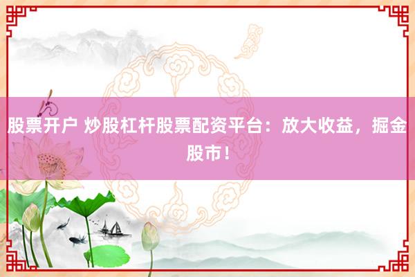 股票开户 炒股杠杆股票配资平台：放大收益，掘金股市！