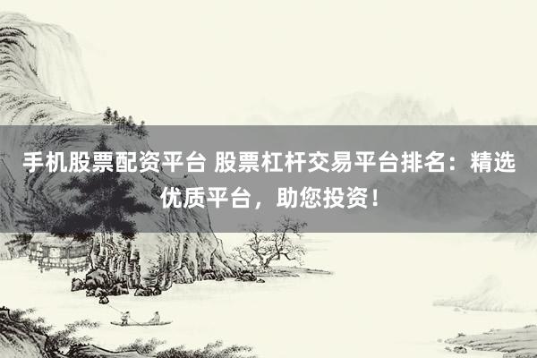 手机股票配资平台 股票杠杆交易平台排名：精选优质平台，助您投资！