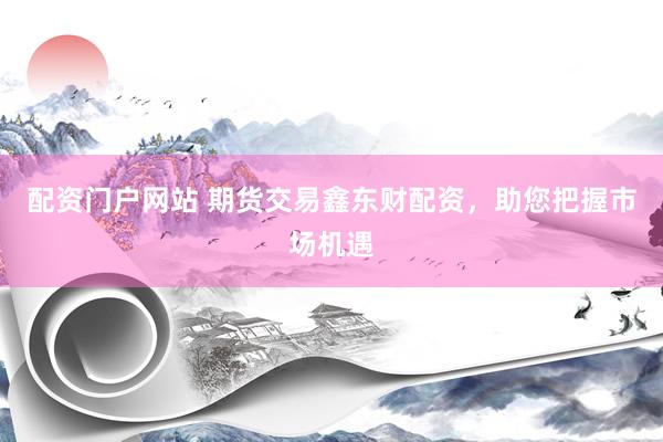 配资门户网站 期货交易鑫东财配资，助您把握市场机遇