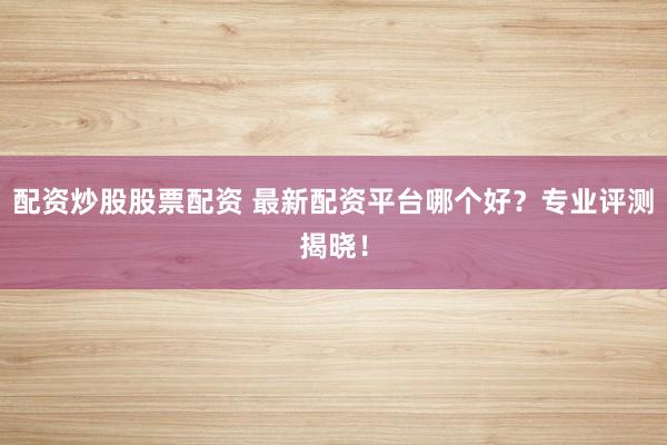 配资炒股股票配资 最新配资平台哪个好？专业评测揭晓！