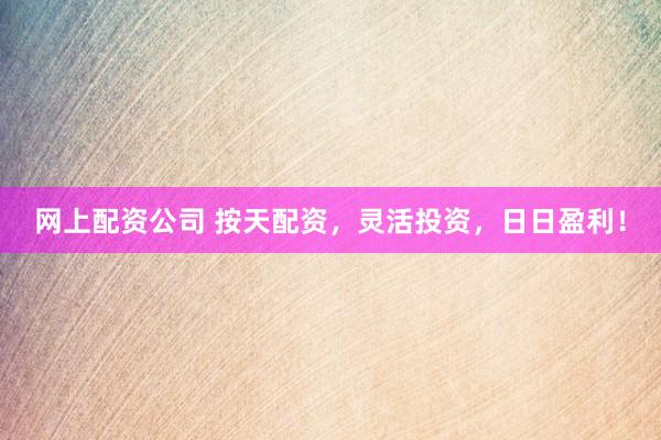网上配资公司 按天配资，灵活投资，日日盈利！