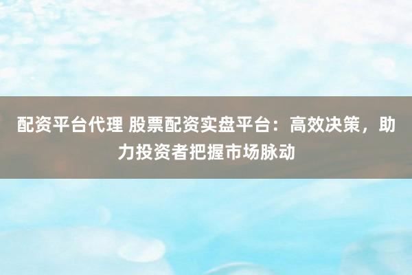 配资平台代理 股票配资实盘平台：高效决策，助力投资者把握市场脉动