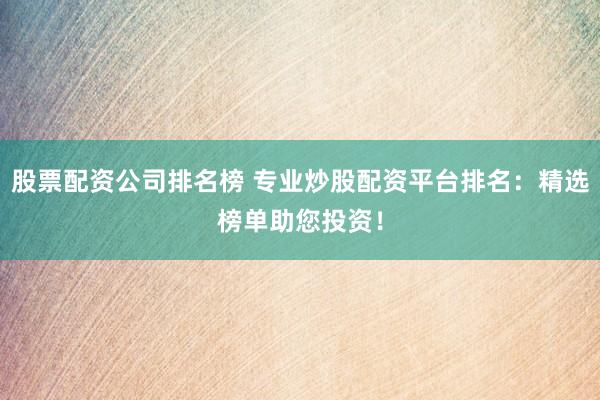 股票配资公司排名榜 专业炒股配资平台排名:精选榜单助您投资!