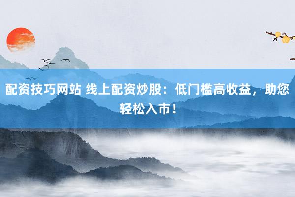 配资技巧网站 线上配资炒股：低门槛高收益，助您轻松入市！