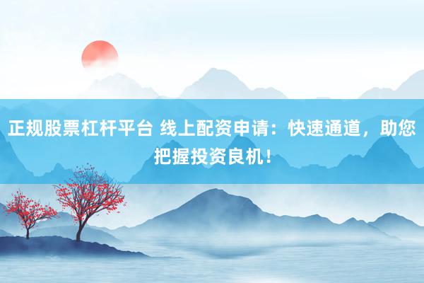 正规股票杠杆平台 线上配资申请：快速通道，助您把握投资良机！