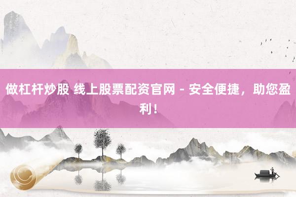 做杠杆炒股 线上股票配资官网 - 安全便捷，助您盈利！