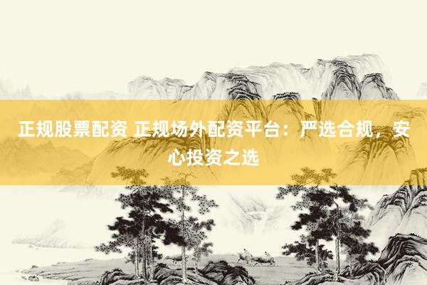 正规股票配资 正规场外配资平台：严选合规，安心投资之选