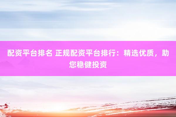 配资平台排名 正规配资平台排行:精选优质,助您稳健投资