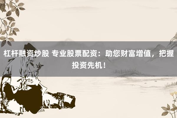 杠杆融资炒股 专业股票配资：助您财富增值，把握投资先机！