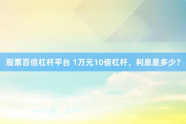 股票百倍杠杆平台 1万元10倍杠杆，利息是多少？