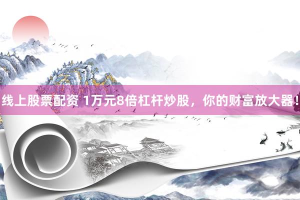 线上股票配资 1万元8倍杠杆炒股，你的财富放大器！