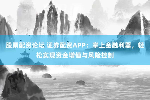 股票配资论坛 证券配资APP：掌上金融利器，轻松实现资金增值与风险控制