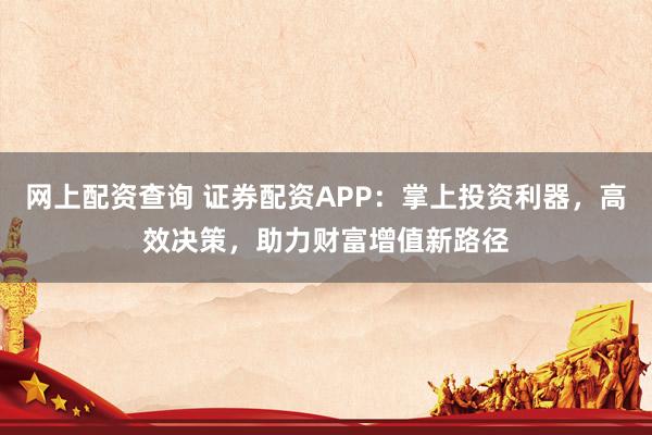 网上配资查询 证券配资APP：掌上投资利器，高效决策，助力财富增值新路径