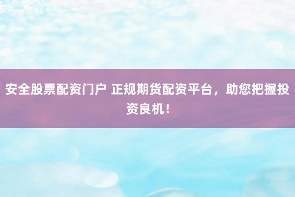 安全股票配资门户 正规期货配资平台，助您把握投资良机！