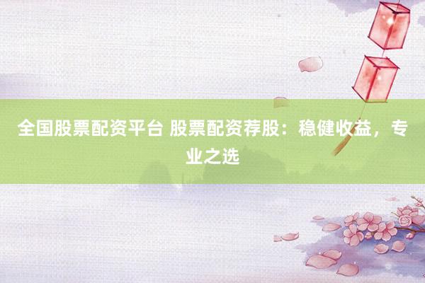 全国股票配资平台 股票配资荐股：稳健收益，专业之选