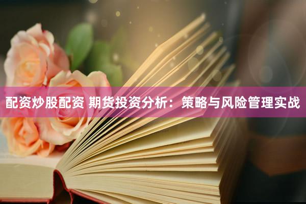 配资炒股配资 期货投资分析：策略与风险管理实战