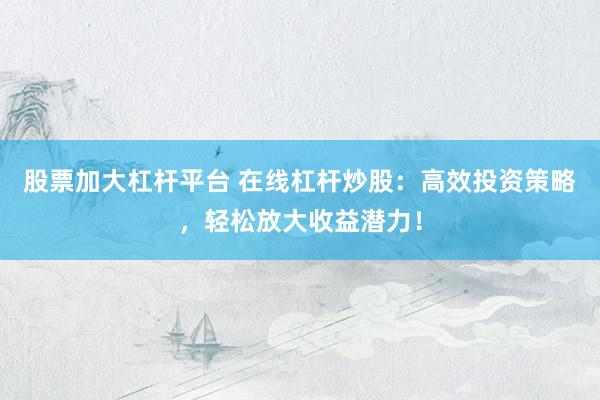 股票加大杠杆平台 在线杠杆炒股：高效投资策略，轻松放大收益潜力！