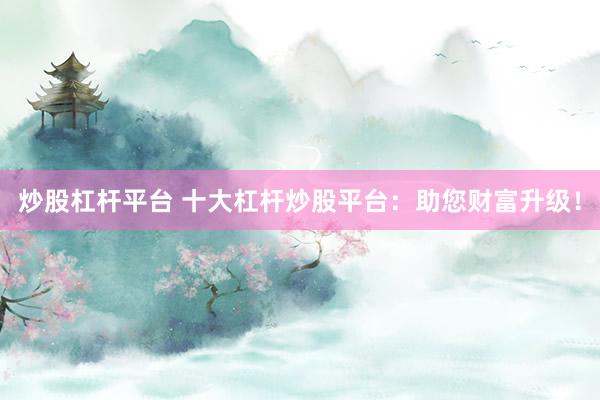 炒股杠杆平台 十大杠杆炒股平台：助您财富升级！