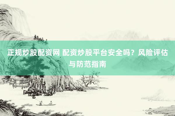 正规炒股配资网 配资炒股平台安全吗？风险评估与防范指南