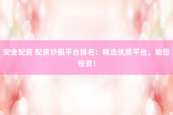 安全配资 配资炒股平台排名：精选优质平台，助您投资！