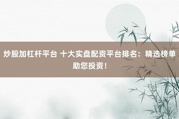 炒股加杠杆平台 十大实盘配资平台排名：精选榜单助您投资！