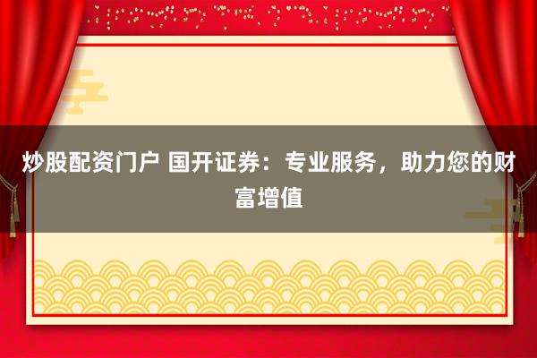 炒股配资门户 国开证券：专业服务，助力您的财富增值