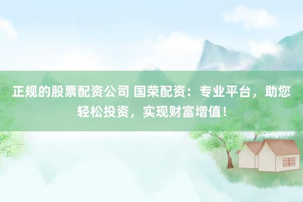 正规的股票配资公司 国荣配资：专业平台，助您轻松投资，实现财富增值！