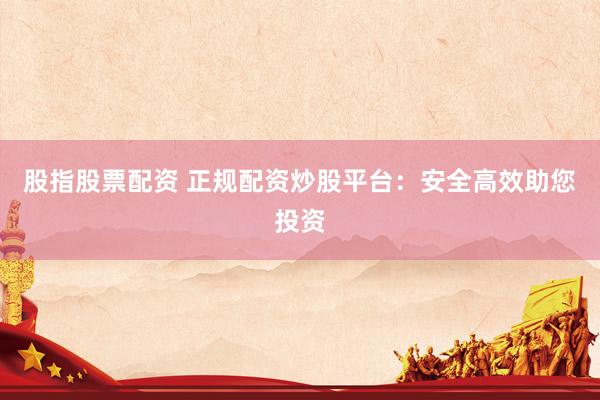 股指股票配资 正规配资炒股平台：安全高效助您投资