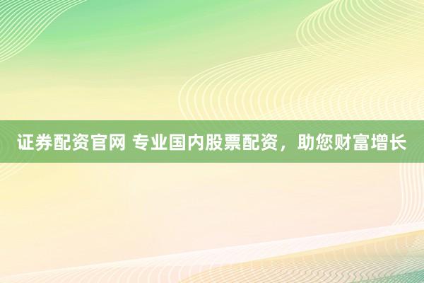 证券配资官网 专业国内股票配资,助您财富增长