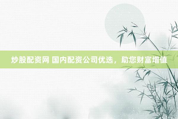 炒股配资网 国内配资公司优选，助您财富增值
