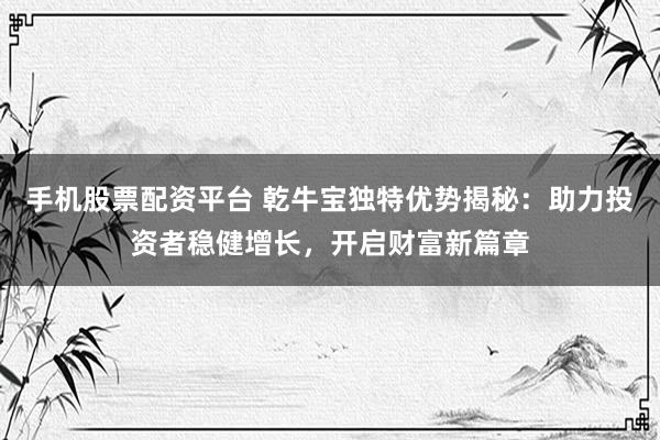 手机股票配资平台 乾牛宝独特优势揭秘：助力投资者稳健增长，开启财富新篇章