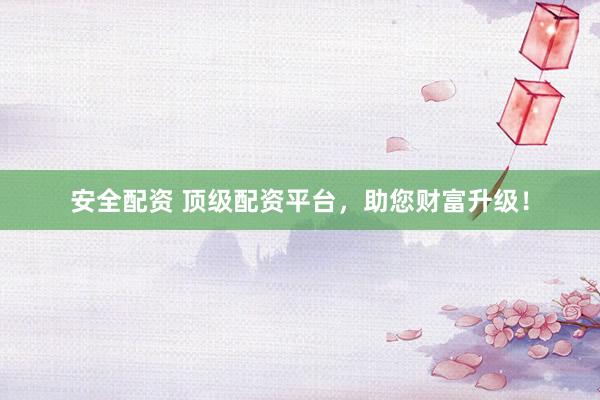 安全配资 顶级配资平台，助您财富升级！