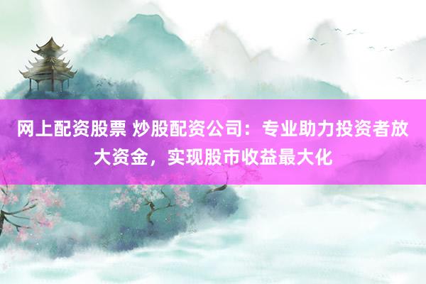 网上配资股票 炒股配资公司：专业助力投资者放大资金，实现股市收益最大化