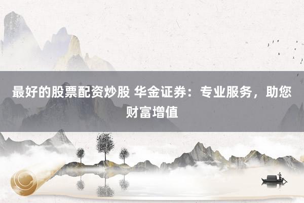 最好的股票配资炒股 华金证券:专业服务,助您财富增值
