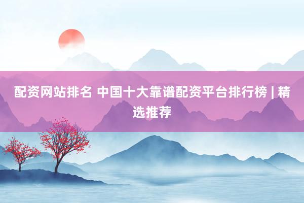 配资网站排名 中国十大靠谱配资平台排行榜 | 精选推荐