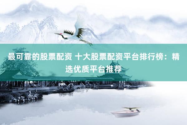 最可靠的股票配资 十大股票配资平台排行榜:精选优质平台推荐