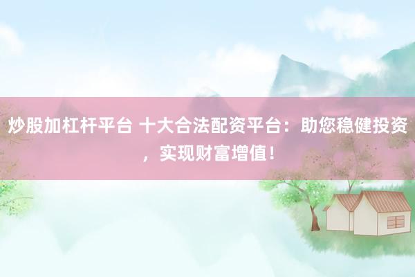炒股加杠杆平台 十大合法配资平台：助您稳健投资，实现财富增值！