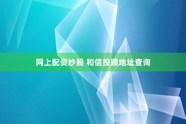 网上配资炒股 和信投顾地址查询