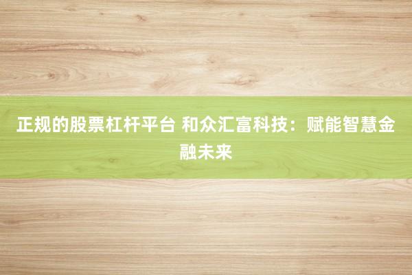 正规的股票杠杆平台 和众汇富科技：赋能智慧金融未来